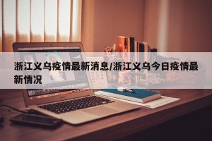 浙江义乌疫情最新消息/浙江义乌今日疫情最新情况