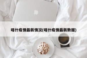 喀什疫情最新情况(喀什疫情最新数据)