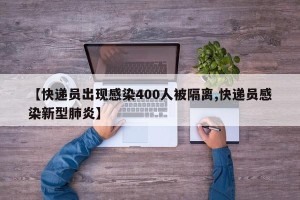 【快递员出现感染400人被隔离,快递员感染新型肺炎】