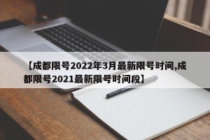 【成都限号2022年3月最新限号时间,成都限号2021最新限号时间段】