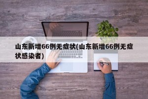 山东新增66例无症状(山东新增66例无症状感染者)