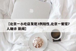 【北京一小吃店发现3例阳性,北京一餐馆7人确诊 新闻】