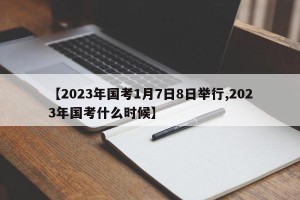 【2023年国考1月7日8日举行,2023年国考什么时候】