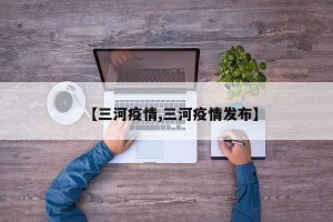 【三河疫情,三河疫情发布】