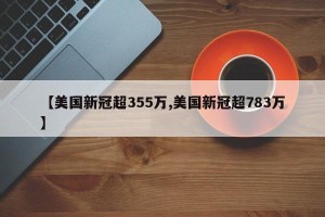 【美国新冠超355万,美国新冠超783万】