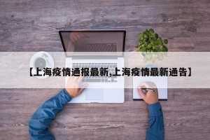 【上海疫情通报最新,上海疫情最新通告】