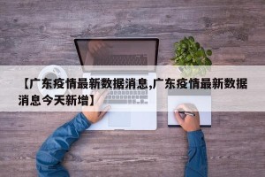 【广东疫情最新数据消息,广东疫情最新数据消息今天新增】