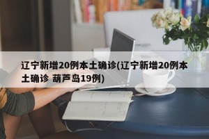 辽宁新增20例本土确诊(辽宁新增20例本土确诊 葫芦岛19例)