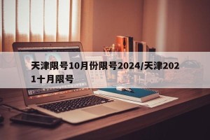 天津限号10月份限号2024/天津2021十月限号