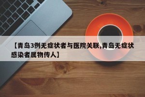 【青岛3例无症状者与医院关联,青岛无症状感染者属物传人】