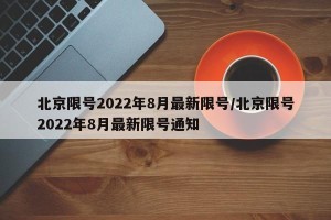 北京限号2022年8月最新限号/北京限号2022年8月最新限号通知