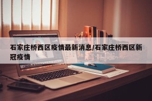 石家庄桥西区疫情最新消息/石家庄桥西区新冠疫情