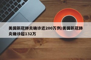 美国新冠肺炎确诊近200万例/美国新冠肺炎确诊超132万