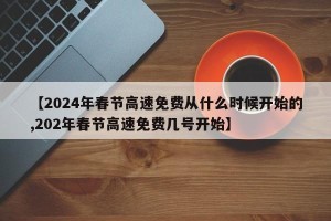 【2024年春节高速免费从什么时候开始的,202年春节高速免费几号开始】
