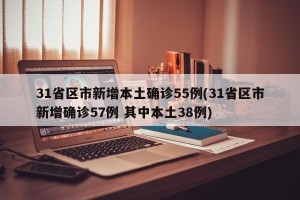 31省区市新增本土确诊55例(31省区市新增确诊57例 其中本土38例)