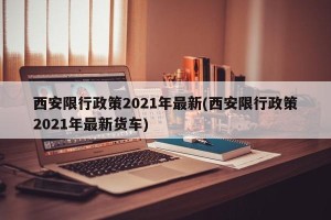 西安限行政策2021年最新(西安限行政策2021年最新货车)