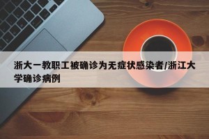 浙大一教职工被确诊为无症状感染者/浙江大学确诊病例