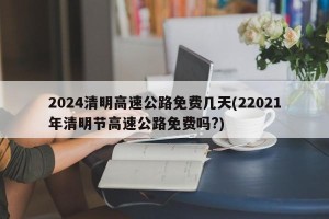 2024清明高速公路免费几天(22021年清明节高速公路免费吗?)