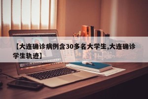 【大连确诊病例含30多名大学生,大连确诊学生轨迹】