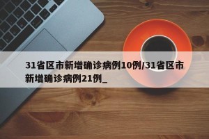 31省区市新增确诊病例10例/31省区市新增确诊病例21例_