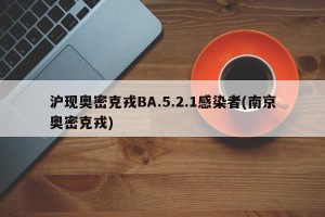 沪现奥密克戎BA.5.2.1感染者(南京奥密克戎)