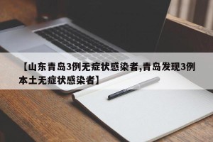 【山东青岛3例无症状感染者,青岛发现3例本土无症状感染者】