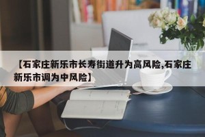 【石家庄新乐市长寿街道升为高风险,石家庄新乐市调为中风险】
