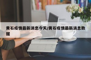 黄石疫情最新消息今天/黄石疫情最新消息数据