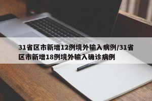 31省区市新增12例境外输入病例/31省区市新增18例境外输入确诊病例