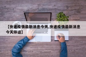 【快递疫情最新消息今天,快递疫情最新消息今天停运】