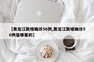 【黑龙江新增确诊56例,黑龙江新增确诊56例是哪里的】