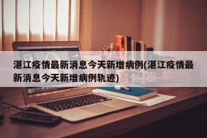 湛江疫情最新消息今天新增病例(湛江疫情最新消息今天新增病例轨迹)