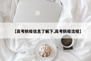 【高考防疫信息了解下,高考防疫流程】