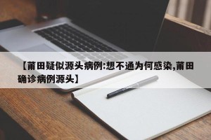 【莆田疑似源头病例:想不通为何感染,莆田确诊病例源头】