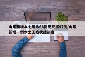 山东新增本土确诊66例无症状97例/山东新增一例本土无症状感染者