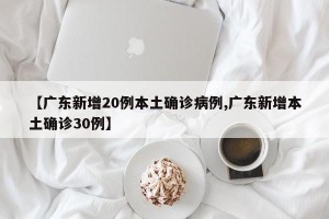 【广东新增20例本土确诊病例,广东新增本土确诊30例】