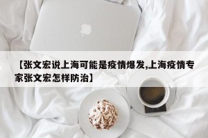 【张文宏说上海可能是疫情爆发,上海疫情专家张文宏怎样防治】