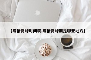 【疫情高峰时间表,疫情高峰期是哪些地方】