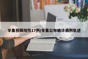 辛集初筛阳性17例/辛集公布确诊病例轨迹
