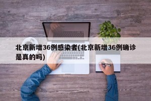 北京新增36例感染者(北京新增36例确诊是真的吗)