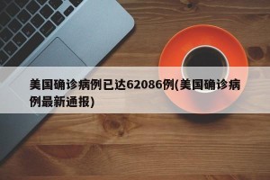 美国确诊病例已达62086例(美国确诊病例最新通报)