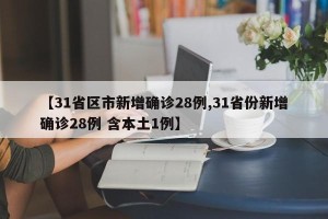 【31省区市新增确诊28例,31省份新增确诊28例 含本土1例】