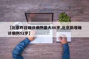 【北京昨日确诊病例最大86岁,北京新增确诊病例52岁】