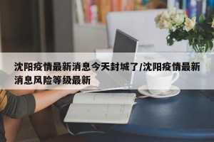 沈阳疫情最新消息今天封城了/沈阳疫情最新消息风险等级最新