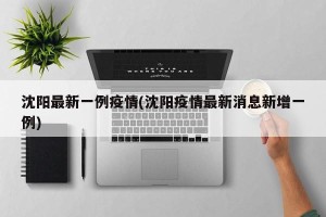 沈阳最新一例疫情(沈阳疫情最新消息新增一例)