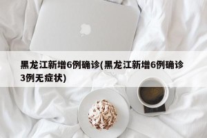 黑龙江新增6例确诊(黑龙江新增6例确诊 3例无症状)