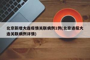 北京新增大连疫情关联病例1例(北京通报大连关联病例详情)