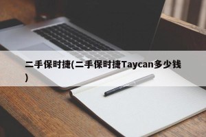 二手保时捷(二手保时捷Taycan多少钱)