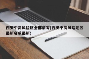 西安中高风险区全部清零(西安中高风险地区最新名单最新)