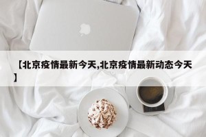 【北京疫情最新今天,北京疫情最新动态今天】